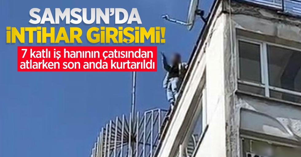 Samsun'da intihar girişimi! 7 katlı iş hanının çatısından atlarken son anda kurtarıldı