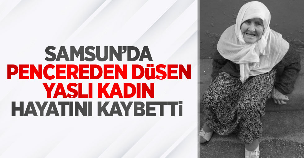 Samsun'da pencereden düşen yaşlı kadın hayatını kaybetti