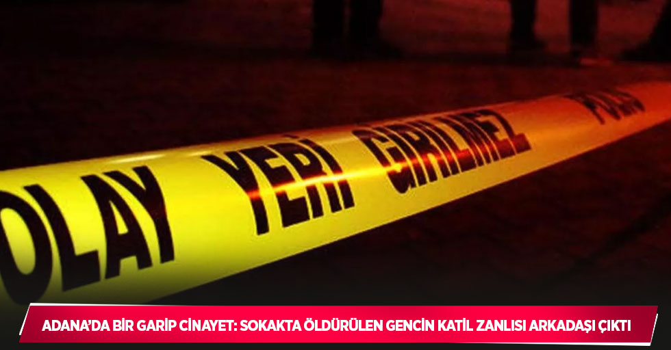 Adana’da bir garip cinayet: Sokakta öldürülen gencin katil zanlısı arkadaşı çıktı