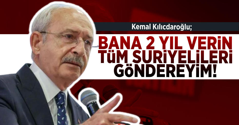 Kemal Kılıçdaroğlu: ''Bana 2 Yıl Verin Suriyelileri Göndereyim!''