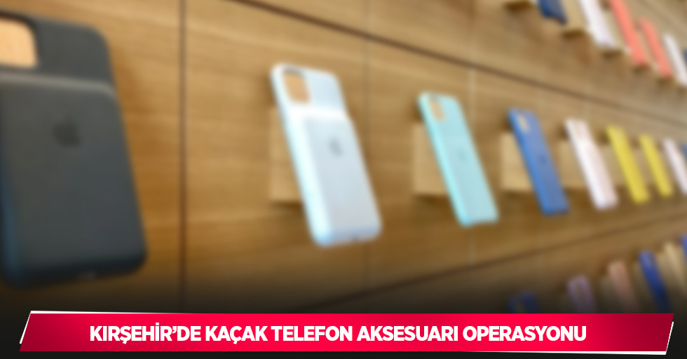 Kırşehir’de kaçak telefon aksesuarı operasyonu