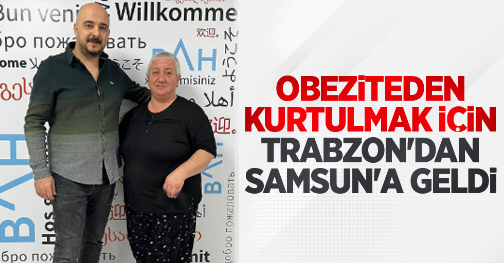 Obeziteden kurtulmak için Trabzon'dan Samsun'a geldi