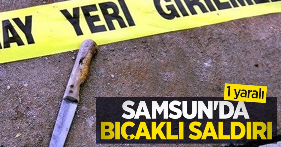Samsun'da Bıçaklı Saldırı! 1 yaralı