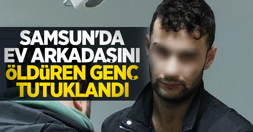 Samsun'da ev arkadaşını öldüren genç tutuklandı