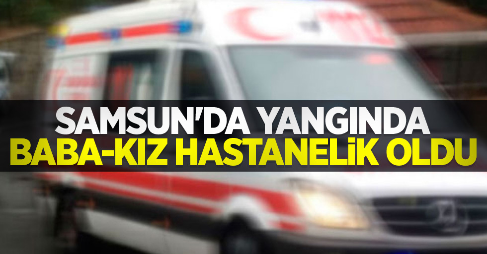 Samsun'da yangında baba-kız hastanelik oldu