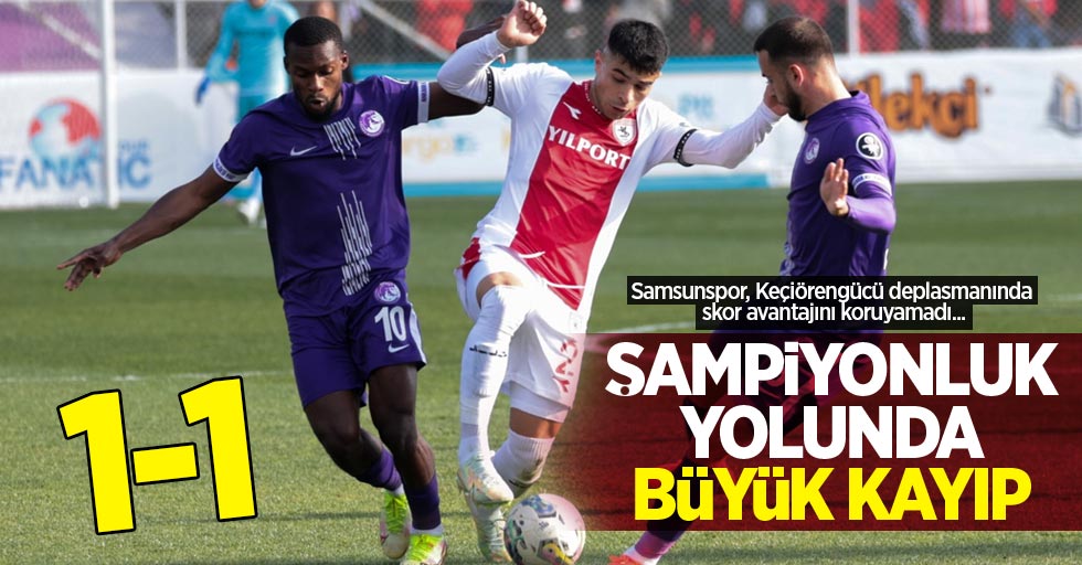 Samsunspor, Keçiörengücü deplasmanında skor avantajını koruyamadı... Şampiyonluk  yolunda büyük kayıp 1-1