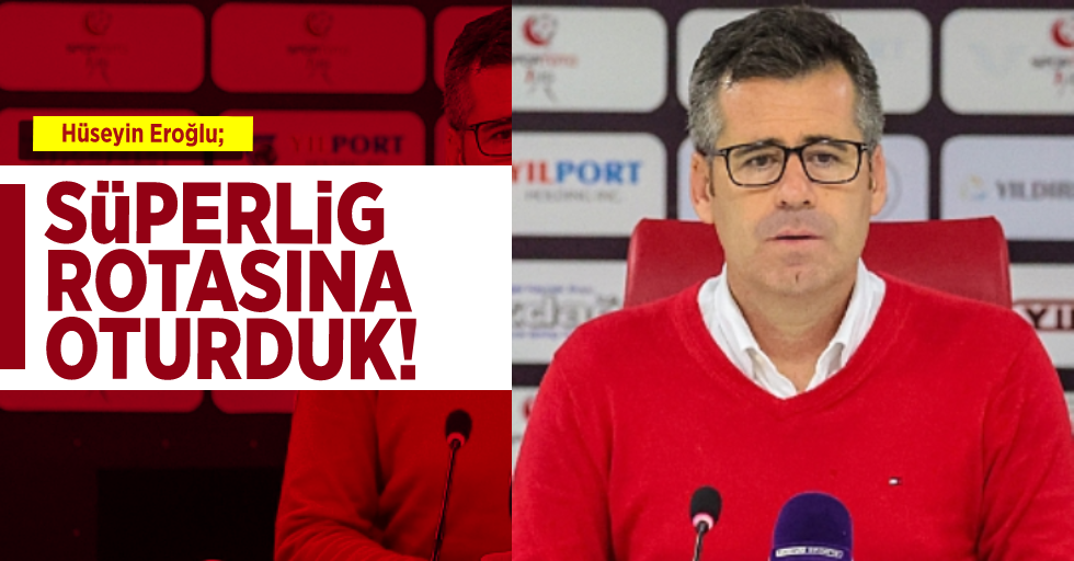 Teknik Direktör Hüseyin Eroğlu; ''Süperlig Rotasına Oturduk!''