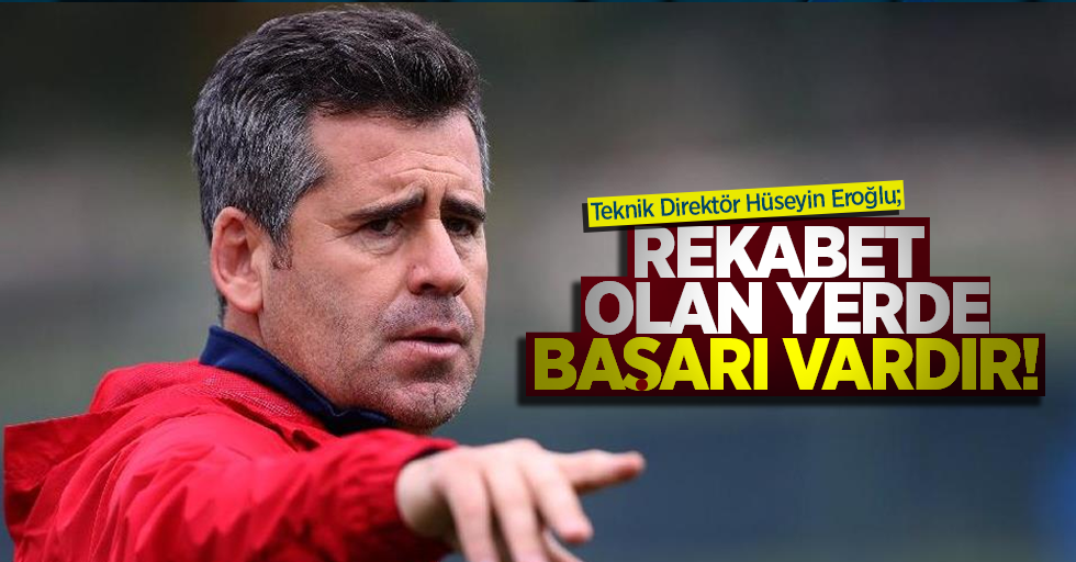 Teknik Direktör Hüseyin Eroğlu; Rekabetin Olduğu Yerde Başarı Vardır!