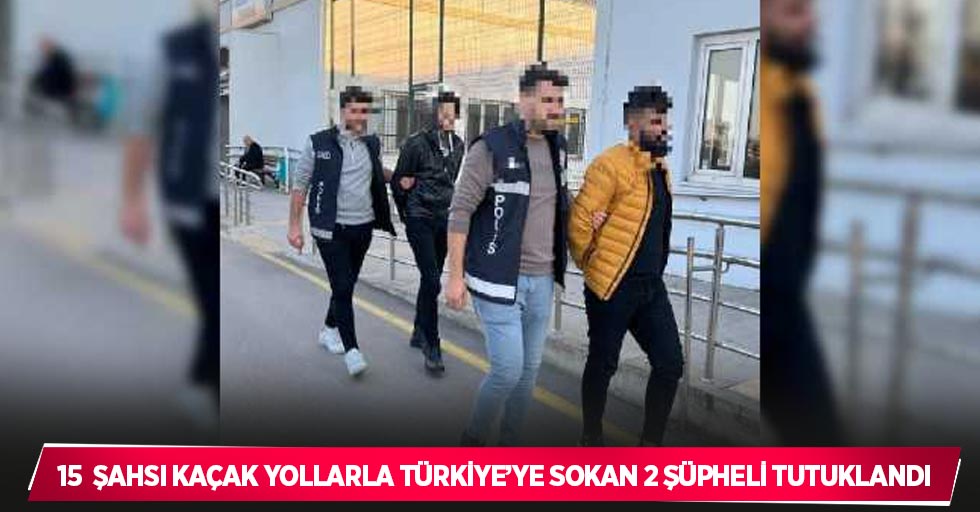 15  şahsı kaçak yollarla Türkiye’ye sokan 2 şüpheli tutuklandı