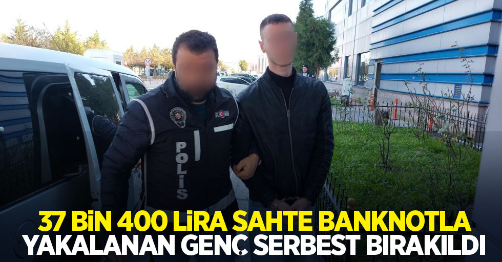 37 bin 400 lira sahte banknotla yakalanan genç serbest bırakıldı
