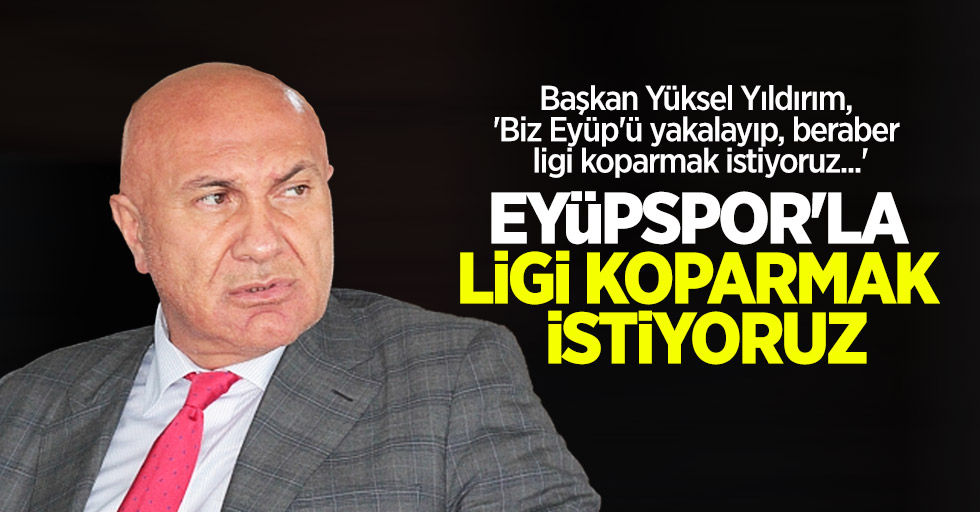 Başkan Yüksel Yıldırım, 'Eyüpspor'la  ligi koparmak  istiyoruz'