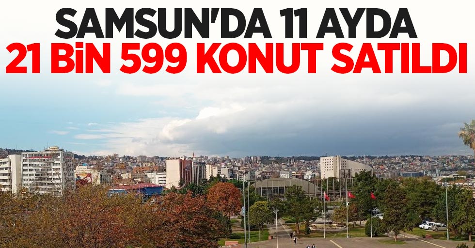 Samsun'da 11 ayda 21 bin 599 konut satıldı