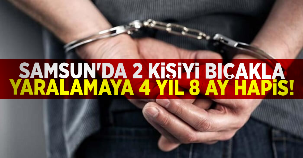 Samsun'da 2 Kişiyi Bıçakla Yaralamaya 4 Yıl 8 Ay 7 Gün Hapis!