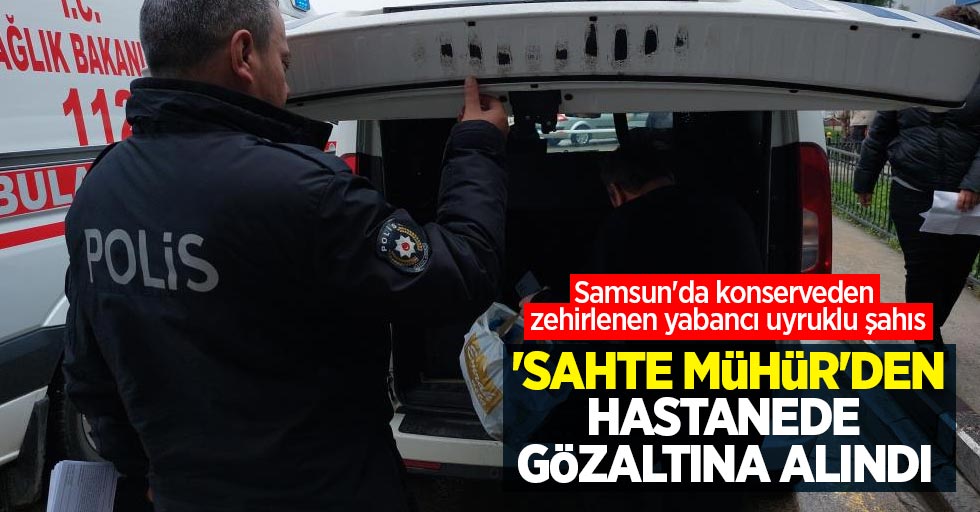 Samsun'da konserveden zehirlenen yabancı uyruklu şahıs, 'sahte mühür'den hastanede gözaltına alındı