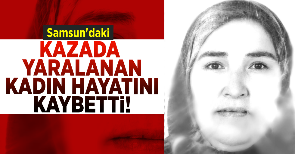 Samsun'daki Kazada Yaralanan Kadın Hayatını Kaybetti!
