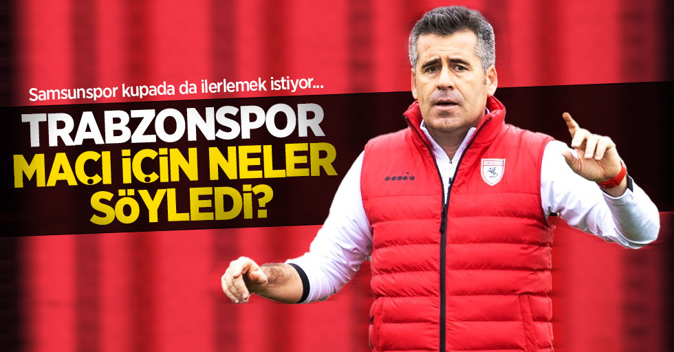 Samsunspor kupada da ilerlemek istiyor...  Trabzonspor  maçı için neler söyledi 