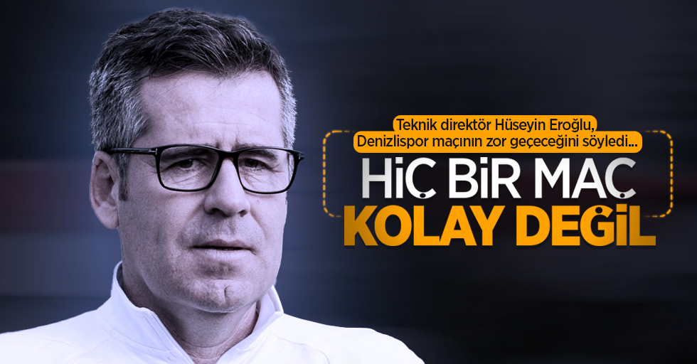Teknik direktör Hüseyin Eroğlu, Denizlispor maçının zor geçeceğini söyledi... Hiç bir maç KOLAY DEĞİL