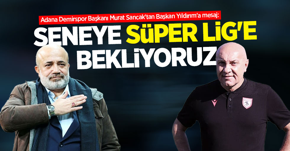 Adana Demirspor Başkanı Murat Sancak'tan Başkan Yıldırım'a mesaj: Seneye Süper Lig'e bekliyoruz