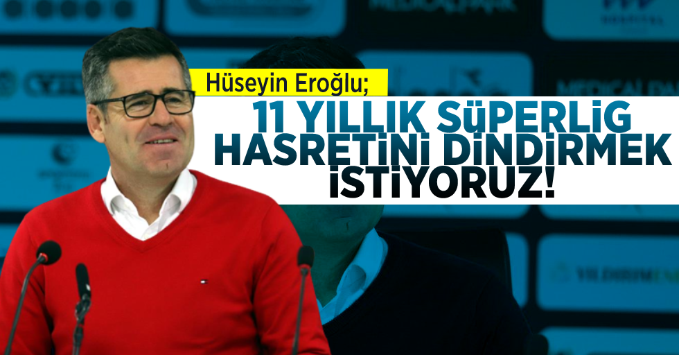 Hüseyin Eroğlu: “11 yıllık Süper Lig hasretini sonlandırmak istiyoruz”