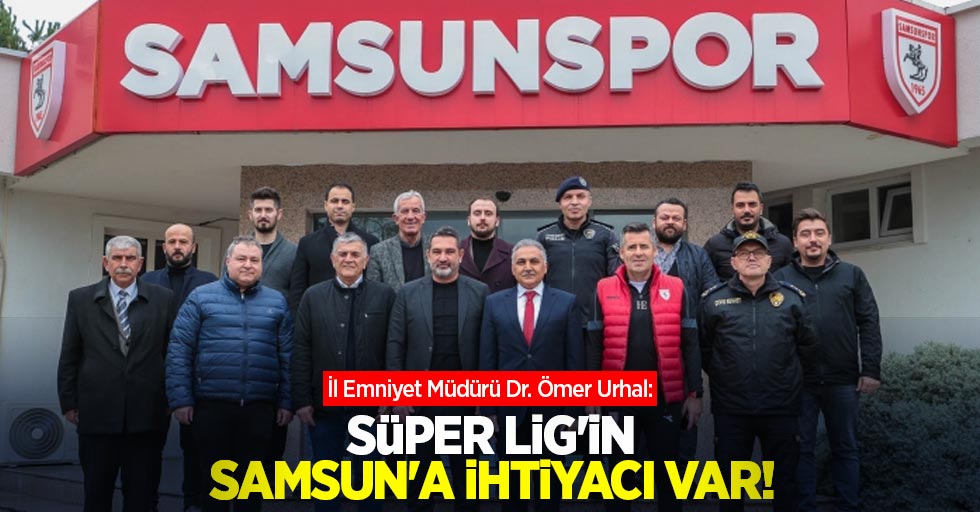 İl Emniyet Müdürü Dr. Ömer Urhal: Süper Lig'in Samsun'a ihtiyacı var