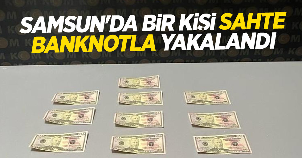 Samsun'da bir kişi sahte banknotla yakalandı