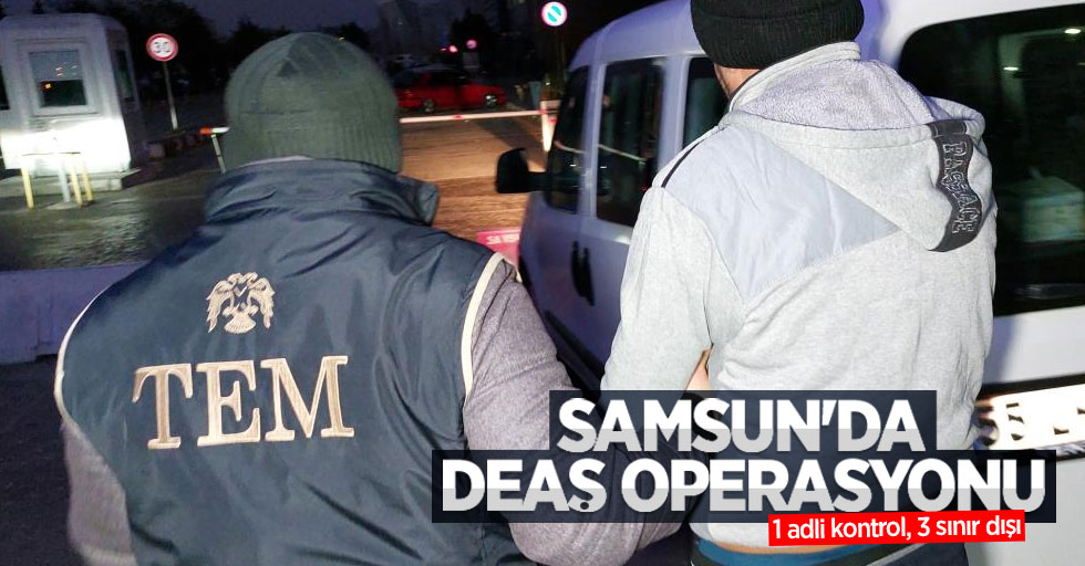 Samsun'da DEAŞ operasyonu: 1 adli kontrol, 3 sınır dışı
