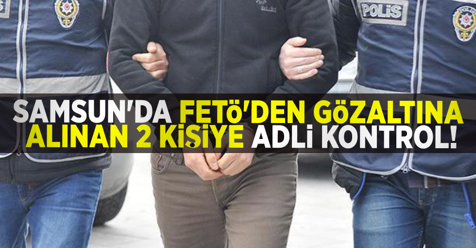 Samsun'da FETÖ'den Gözaltına Alınan 2 Kişiye Adli Kontrol!