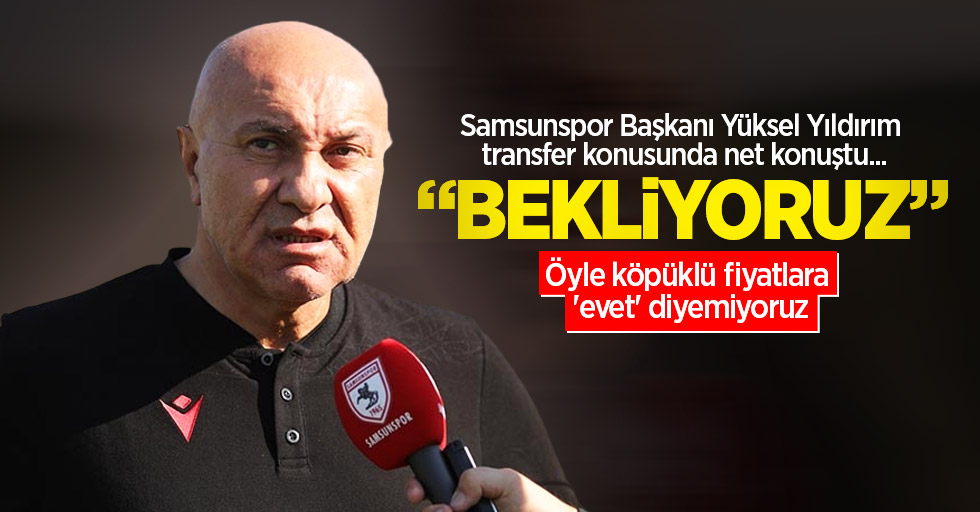 Samsunspor Başkanı Yüksel Yıldırım transfer konusunda net konuştu: Bekliyoruz