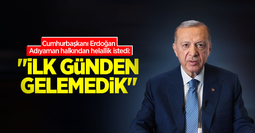 Cumhurbaşkanı Erdoğan Adıyaman halkından helallik istedi: İlk günden gelemedik