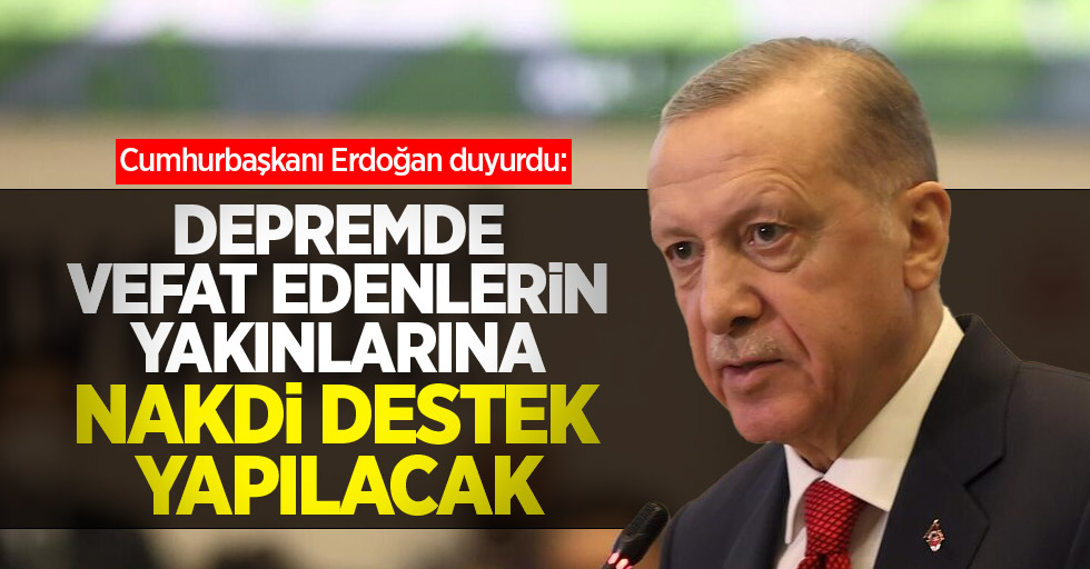 Cumhurbaşkanı Erdoğan duyurdu: Depremde vefat edenlerin yakınlarına nakdi destek yapılacak