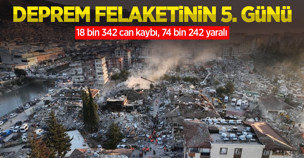 Deprem felaketinin 5. günü: 18 bin 342 can kaybı, 74 bin 242 yaralı