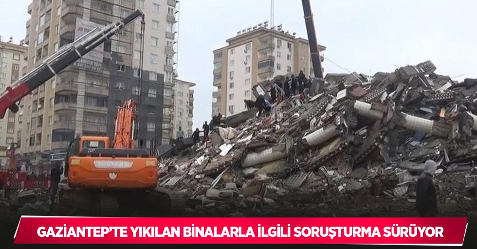 Gaziantep’te yıkılan binalarla ilgili soruşturma sürüyor