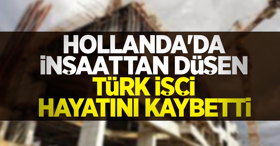 Hollanda'da inşaattan düşen Türk işçi hayatını kaybetti