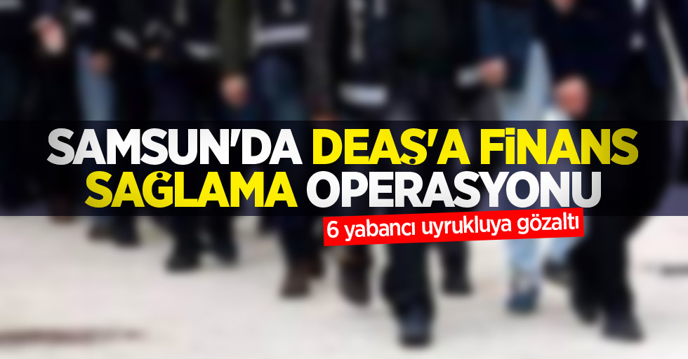 Samsun'da DEAŞ'a finans sağlama operasyonu: 6 yabancı uyrukluya gözaltı