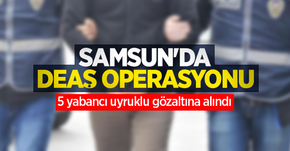 Samsun'da DEAŞ operasyonu: 5 yabancı uyruklu gözaltına alındı
