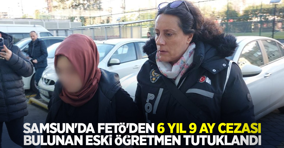 Samsun'da FETÖ'den 6 yıl 9 ay cezası bulunan eski öğretmen tutuklandı
