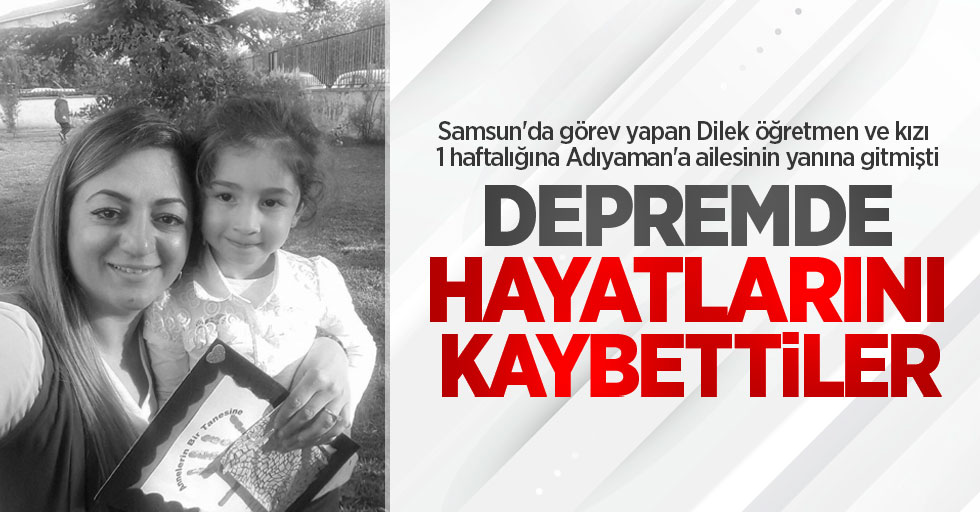 Samsun'da görev yapan Dilek öğretmen ve kızı 1 haftalığına Adıyaman'a ailesinin yanına gitmişti: Depremde hayatlarını kaybettiler
