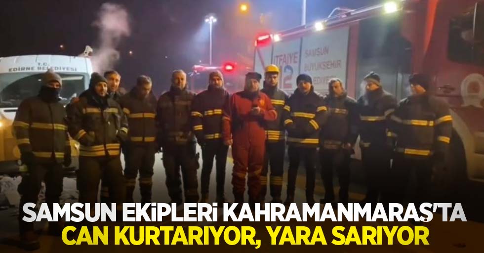 Samsun ekipleri Kahramanmaraş'ta can kurtarıyor, yara sarıyor
