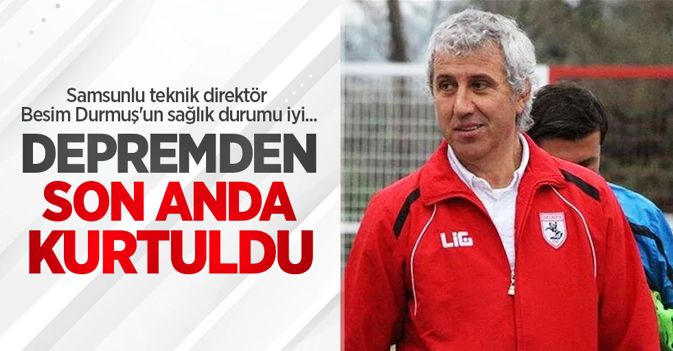 Samsunlu teknik direktör Besim Durmuş'un sağlık durumu iyi...  Depremden  son anda  kurtuldu  
