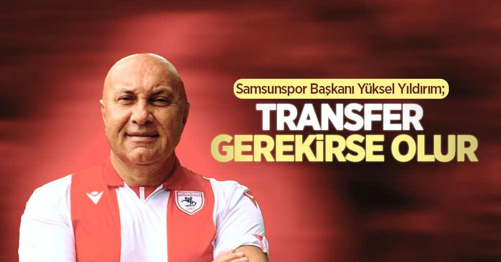 Samsunspor Başkanı Yüksel Yıldırım; Transfer gerekirse olur