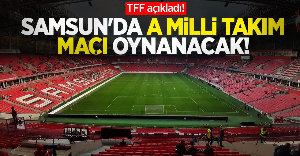 TFF açıkladı! Samsun'da A Milli Takım maçı oynanacak!