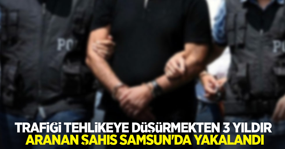 Trafiği tehlikeye düşürmekten 3 yıldır aranan şahıs Samsun'da yakalandı