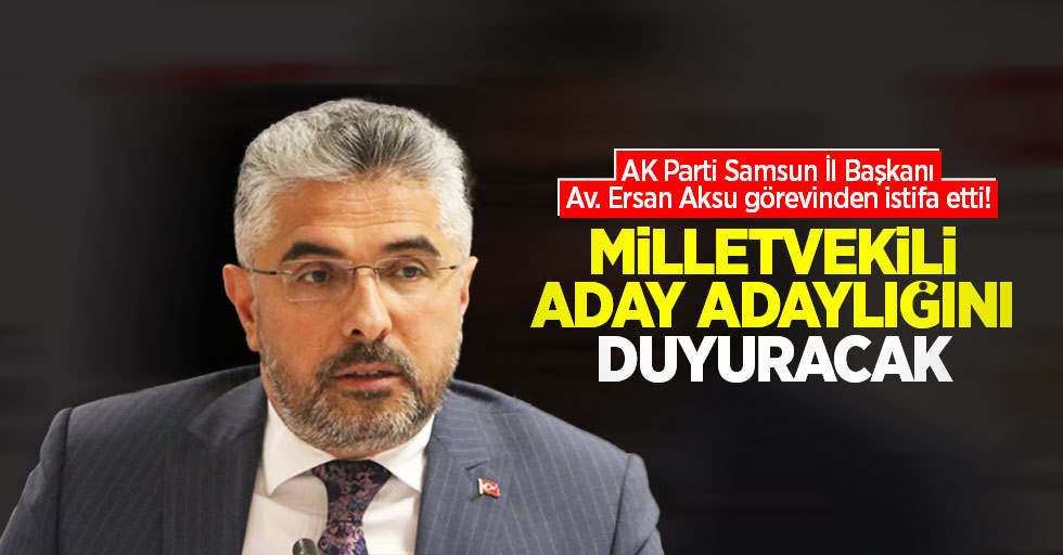 AK Parti Samsun İl Başkanı Av. Ersan Aksu görevinden istifa etti! Milletvekili aday adaylığını duyuracak
