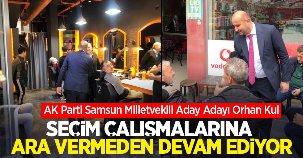 AK Parti Samsun Milletvekili Aday Adayı Orhan Kul seçim çalışmalarına ara vermeden devam ediyor