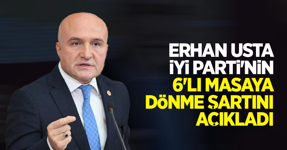 Erhan Usta İYİ Parti'nin 6'lı masaya dönme şartını açıkladı