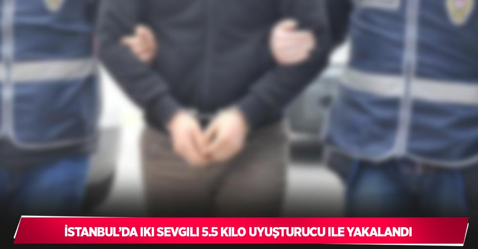 İstanbul’da iki sevgili 5.5 kilo uyuşturucu ile yakalandı