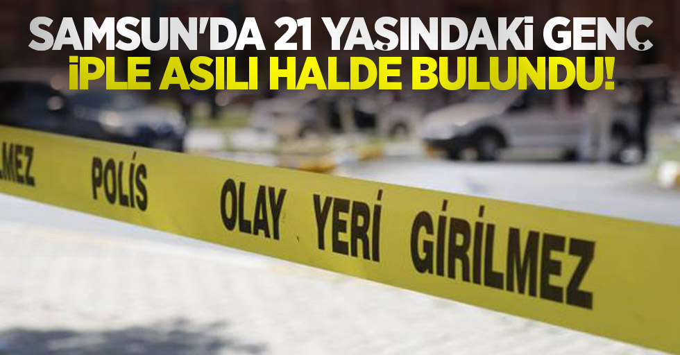 Samsun'da 21 yaşındaki genç iple asılı halde bulundu!