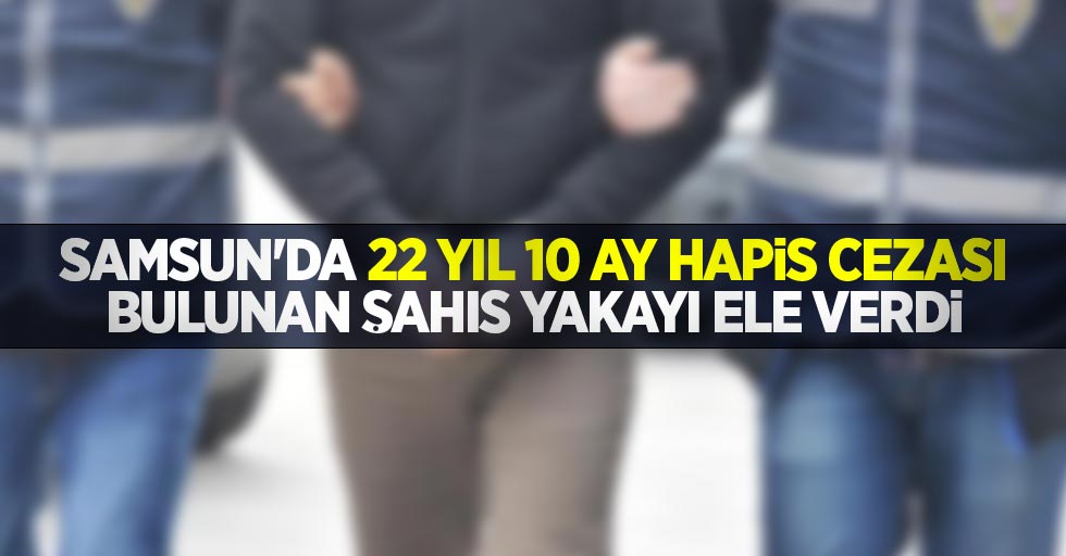 Samsun'da 22 yıl 10 ay hapis cezası bulunan şahıs yakayı ele verdi