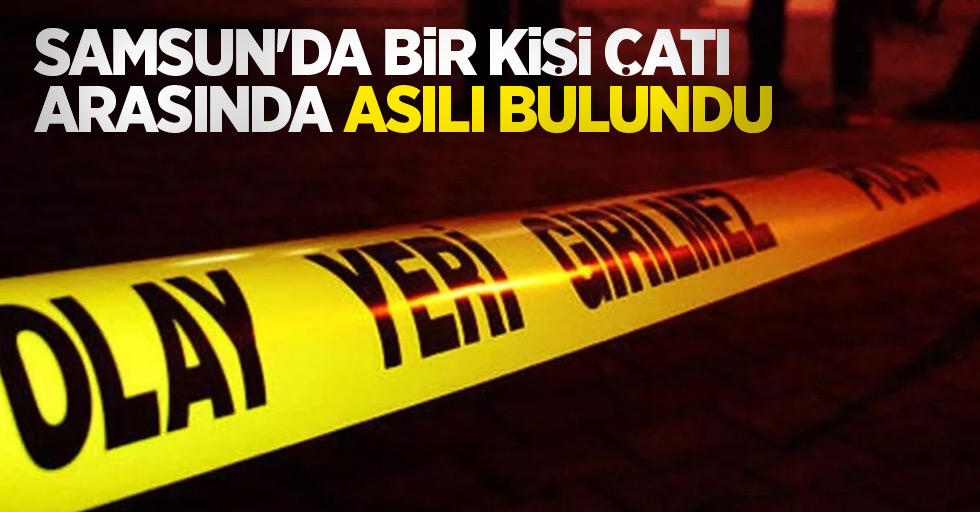 Samsun'da bir kişi çatı arasında asılı bulundu