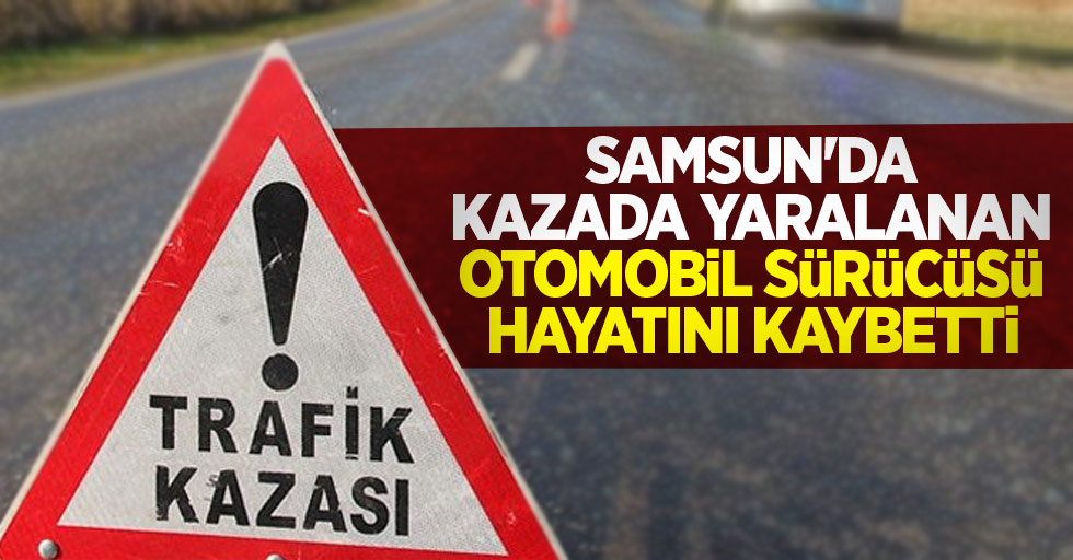 Samsun'da kazada yaralanan otomobil sürücüsü hayatını kaybetti